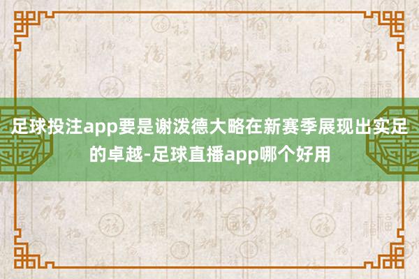 足球投注app要是谢泼德大略在新赛季展现出实足的卓越-足球直播app哪个好用