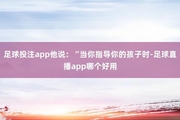 足球投注app他说：“当你指导你的孩子时-足球直播app哪个好用