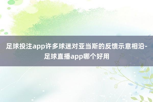 足球投注app许多球迷对亚当斯的反馈示意相沿-足球直播app哪个好用