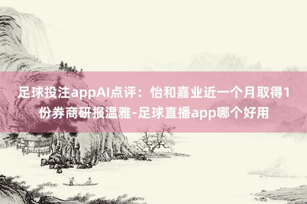 足球投注app　　AI点评：怡和嘉业近一个月取得1份券商研报温雅-足球直播app哪个好用