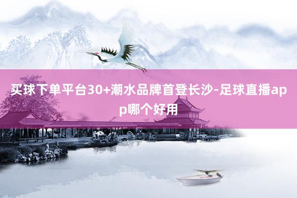 买球下单平台30+潮水品牌首登长沙-足球直播app哪个好用