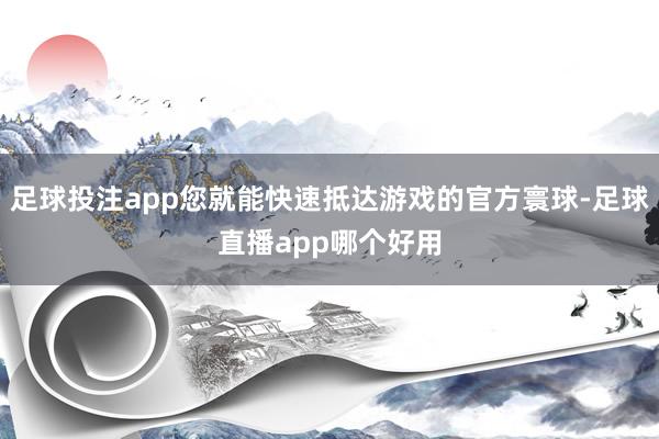 足球投注app您就能快速抵达游戏的官方寰球-足球直播app哪个好用