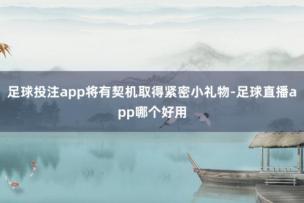 足球投注app将有契机取得紧密小礼物-足球直播app哪个好用