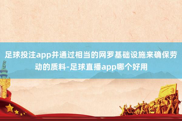 足球投注app并通过相当的网罗基础设施来确保劳动的质料-足球直播app哪个好用