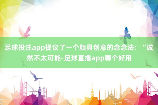 足球投注app提议了一个颇具创意的念念法：“诚然不太可能-足球直播app哪个好用