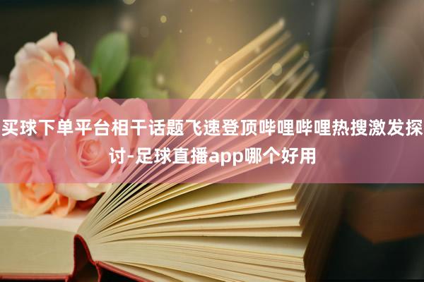 买球下单平台相干话题飞速登顶哔哩哔哩热搜激发探讨-足球直播app哪个好用