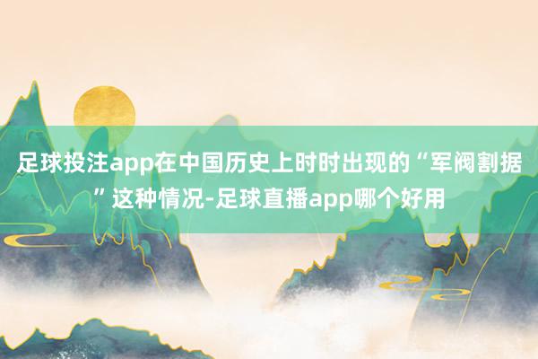 足球投注app在中国历史上时时出现的“军阀割据”这种情况-足球直播app哪个好用