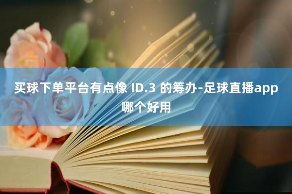 买球下单平台有点像 ID.3 的筹办-足球直播app哪个好用