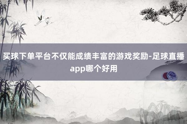 买球下单平台不仅能成绩丰富的游戏奖励-足球直播app哪个好用