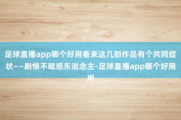 足球直播app哪个好用看来这几部作品有个共同症状——剧情不眩惑东说念主-足球直播app哪个好用