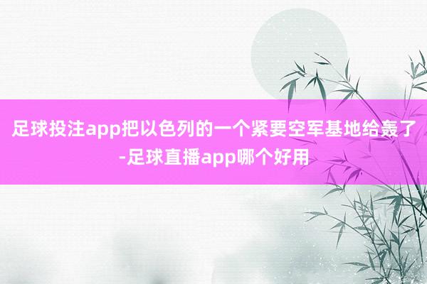 足球投注app把以色列的一个紧要空军基地给轰了-足球直播app哪个好用