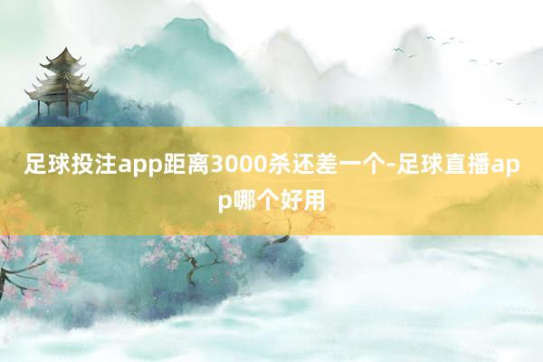 足球投注app距离3000杀还差一个-足球直播app哪个好用