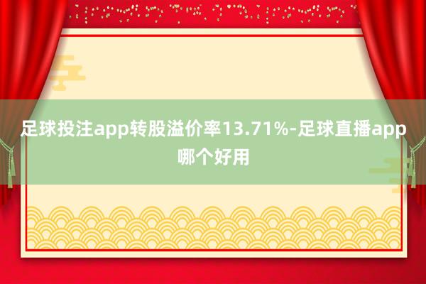 足球投注app转股溢价率13.71%-足球直播app哪个好用