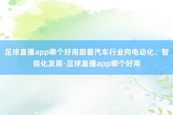 足球直播app哪个好用跟着汽车行业向电动化、智能化发展-足球直播app哪个好用