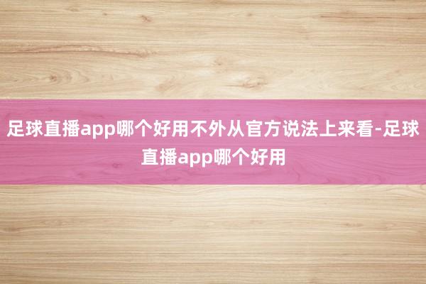 足球直播app哪个好用不外从官方说法上来看-足球直播app哪个好用