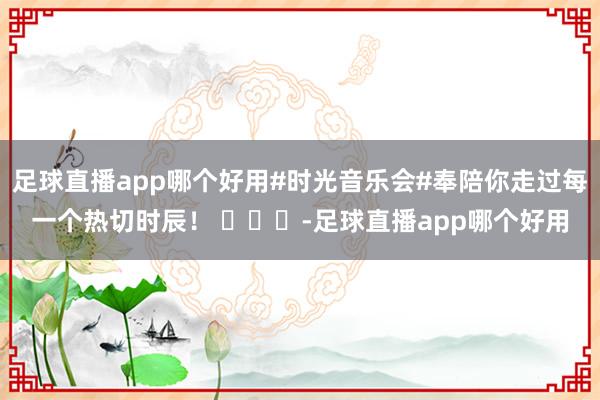 足球直播app哪个好用#时光音乐会#奉陪你走过每一个热切时辰！ ​​​-足球直播app哪个好用