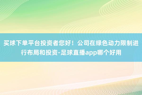 买球下单平台投资者您好！公司在绿色动力限制进行布局和投资-足球直播app哪个好用