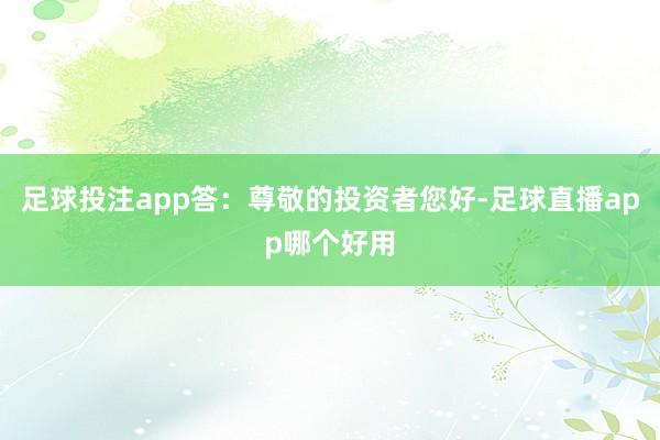 足球投注app答：尊敬的投资者您好-足球直播app哪个好用