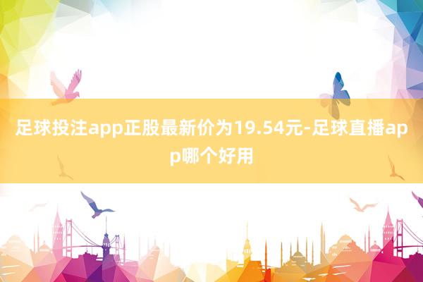 足球投注app正股最新价为19.54元-足球直播app哪个好用