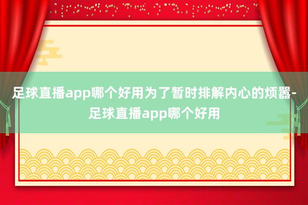 足球直播app哪个好用为了暂时排解内心的烦嚣-足球直播app哪个好用