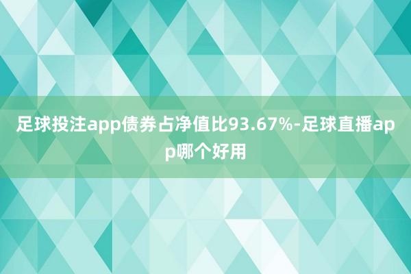 足球投注app债券占净值比93.67%-足球直播app哪个好用