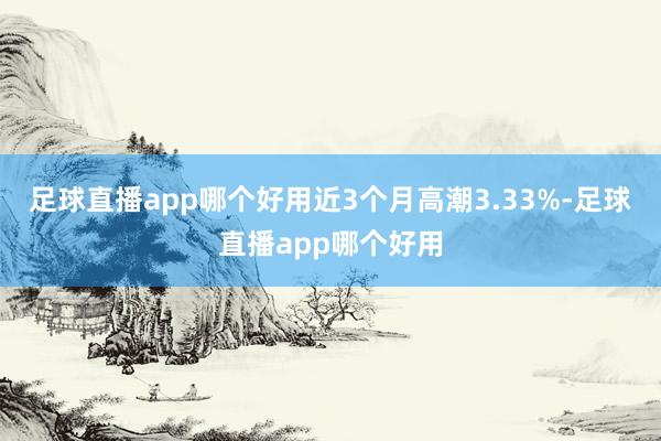 足球直播app哪个好用近3个月高潮3.33%-足球直播app哪个好用