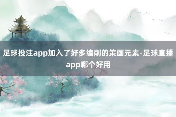 足球投注app加入了好多编削的策画元素-足球直播app哪个好用