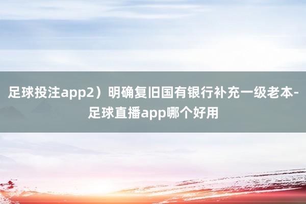 足球投注app2）明确复旧国有银行补充一级老本-足球直播app哪个好用