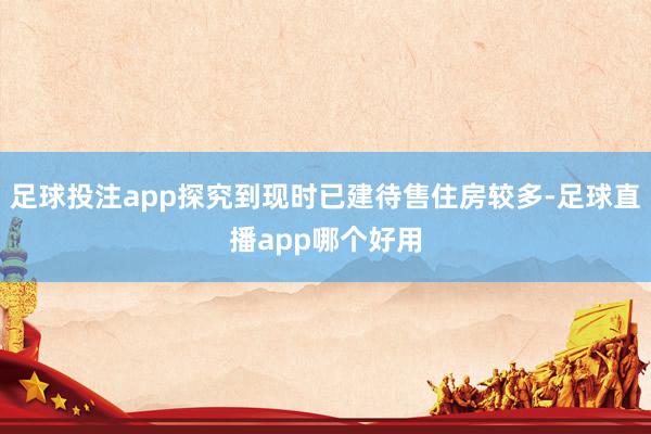 足球投注app探究到现时已建待售住房较多-足球直播app哪个好用