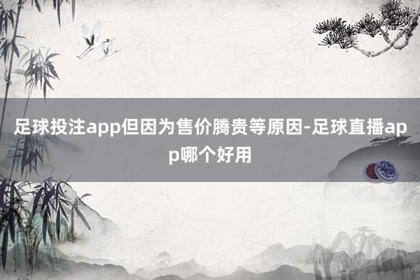 足球投注app但因为售价腾贵等原因-足球直播app哪个好用