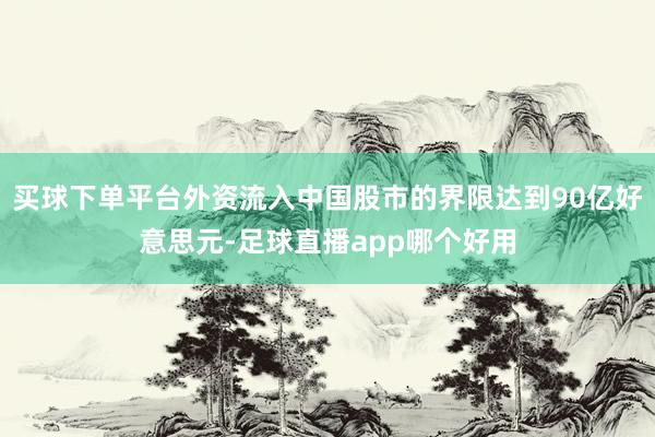 买球下单平台外资流入中国股市的界限达到90亿好意思元-足球直播app哪个好用