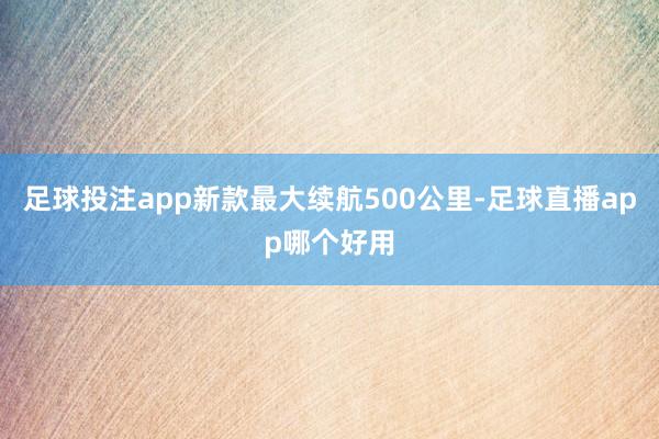 足球投注app新款最大续航500公里-足球直播app哪个好用