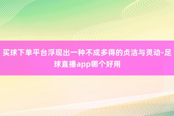 买球下单平台浮现出一种不成多得的贞洁与灵动-足球直播app哪个好用