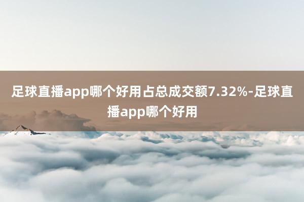 足球直播app哪个好用占总成交额7.32%-足球直播app哪个好用