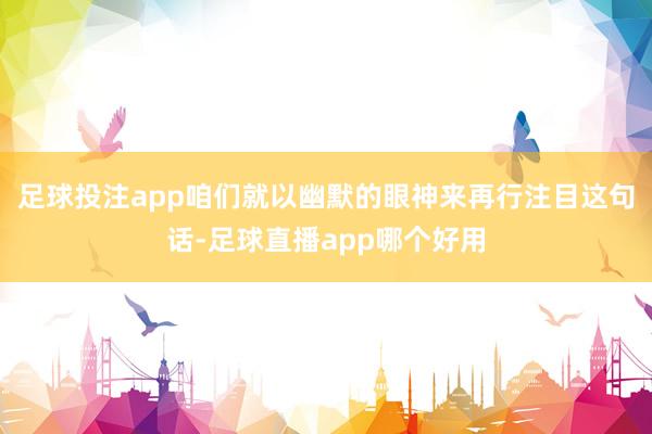 足球投注app咱们就以幽默的眼神来再行注目这句话-足球直播app哪个好用