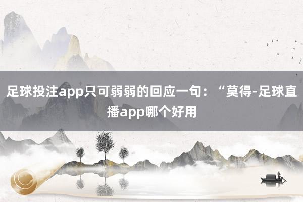 足球投注app只可弱弱的回应一句：“莫得-足球直播app哪个好用