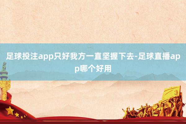 足球投注app只好我方一直坚握下去-足球直播app哪个好用