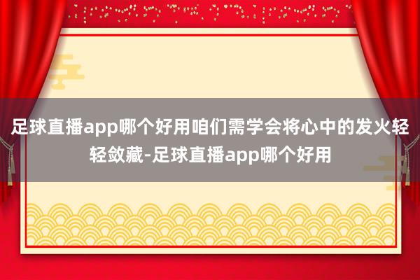 足球直播app哪个好用咱们需学会将心中的发火轻轻敛藏-足球直播app哪个好用