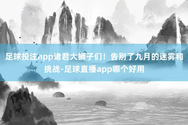 足球投注app诸君大狮子们！告别了九月的迷雾和挑战-足球直播app哪个好用