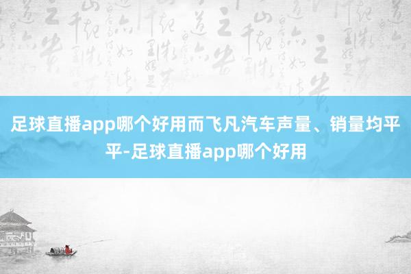 足球直播app哪个好用而飞凡汽车声量、销量均平平-足球直播app哪个好用