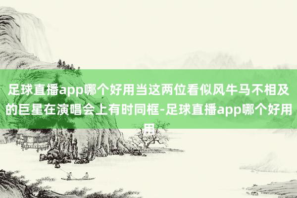 足球直播app哪个好用当这两位看似风牛马不相及的巨星在演唱会上有时同框-足球直播app哪个好用