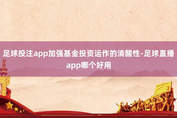 足球投注app加强基金投资运作的清醒性-足球直播app哪个好用