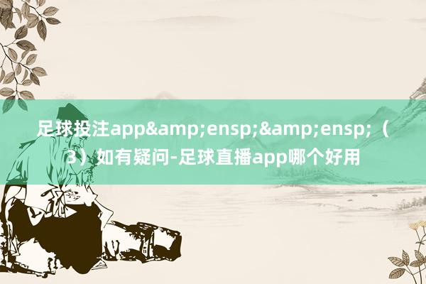 足球投注app&ensp;&ensp;（3）如有疑问-足球直播app哪个好用