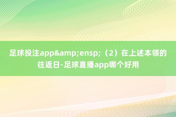 足球投注app&ensp;（2）在上述本领的往返日-足球直播app哪个好用