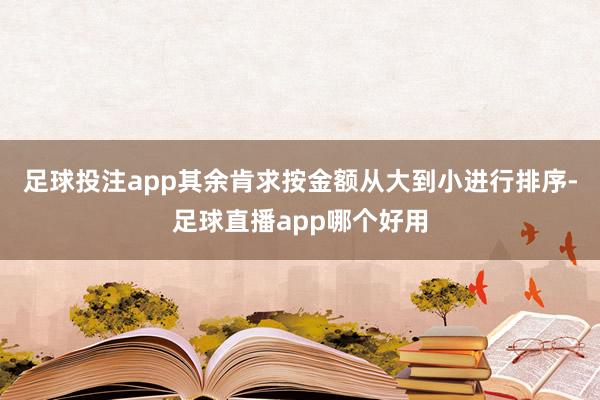 足球投注app其余肯求按金额从大到小进行排序-足球直播app哪个好用