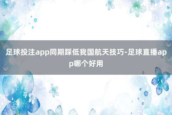 足球投注app同期踩低我国航天技巧-足球直播app哪个好用