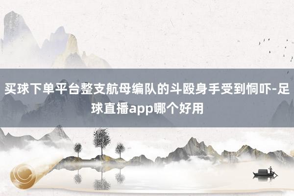 买球下单平台整支航母编队的斗殴身手受到恫吓-足球直播app哪个好用