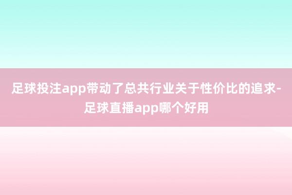 足球投注app带动了总共行业关于性价比的追求-足球直播app哪个好用