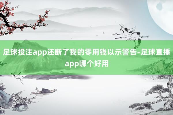 足球投注app还断了我的零用钱以示警告-足球直播app哪个好用