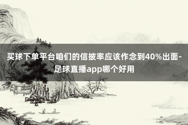 买球下单平台咱们的信披率应该作念到40%出面-足球直播app哪个好用